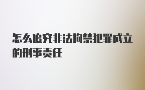 怎么追究非法拘禁犯罪成立的刑事责任