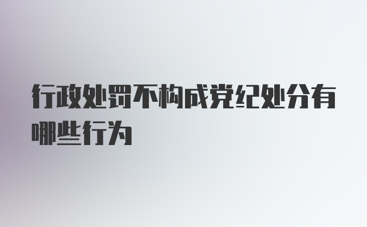 行政处罚不构成党纪处分有哪些行为