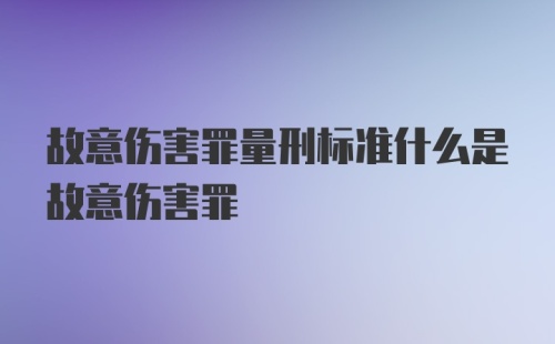 故意伤害罪量刑标准什么是故意伤害罪