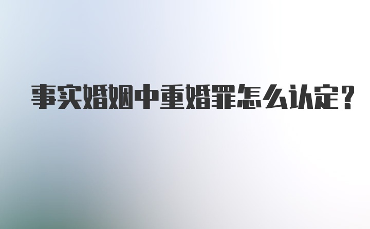 事实婚姻中重婚罪怎么认定？