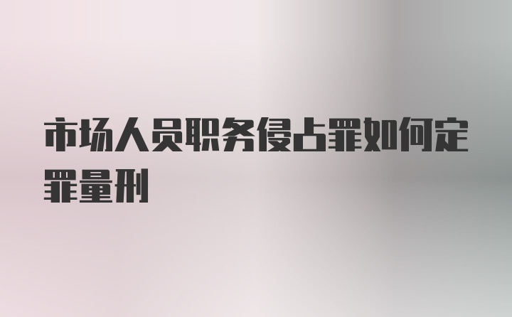 市场人员职务侵占罪如何定罪量刑