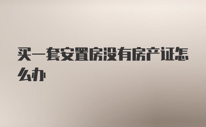 买一套安置房没有房产证怎么办