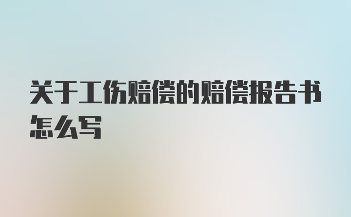 关于工伤赔偿的赔偿报告书怎么写