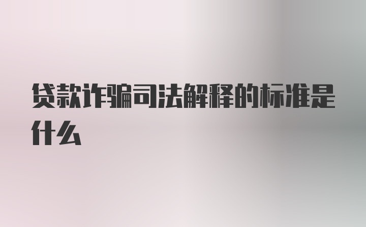 贷款诈骗司法解释的标准是什么