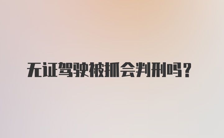 无证驾驶被抓会判刑吗？