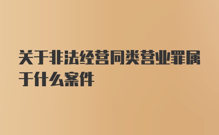 关于非法经营同类营业罪属于什么案件