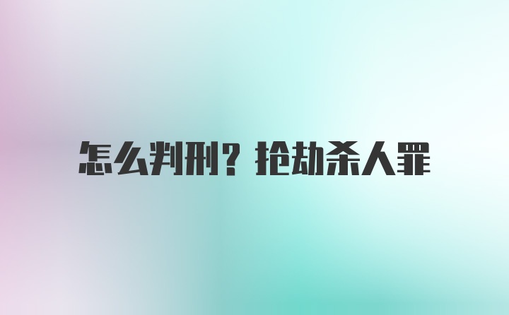 怎么判刑？抢劫杀人罪