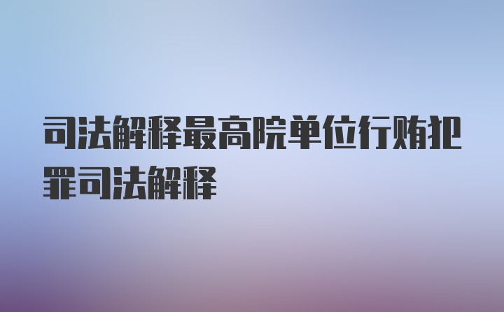 司法解释最高院单位行贿犯罪司法解释