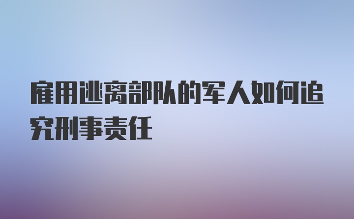 雇用逃离部队的军人如何追究刑事责任