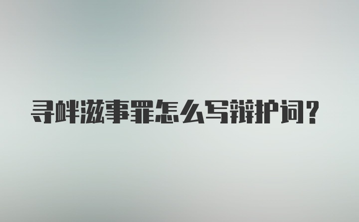 寻衅滋事罪怎么写辩护词？