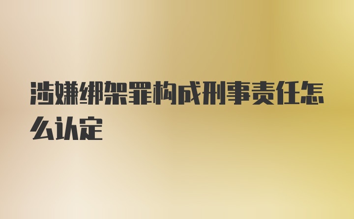 涉嫌绑架罪构成刑事责任怎么认定