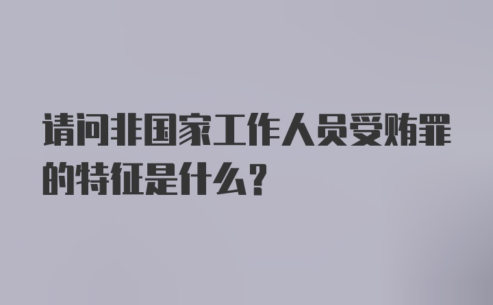 请问非国家工作人员受贿罪的特征是什么？