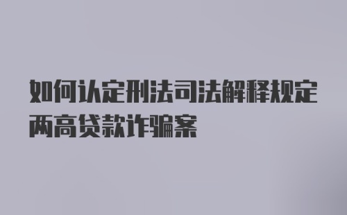 如何认定刑法司法解释规定两高贷款诈骗案