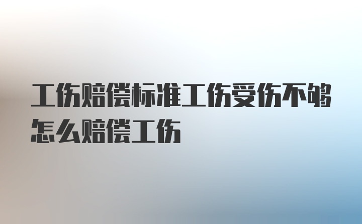 工伤赔偿标准工伤受伤不够怎么赔偿工伤