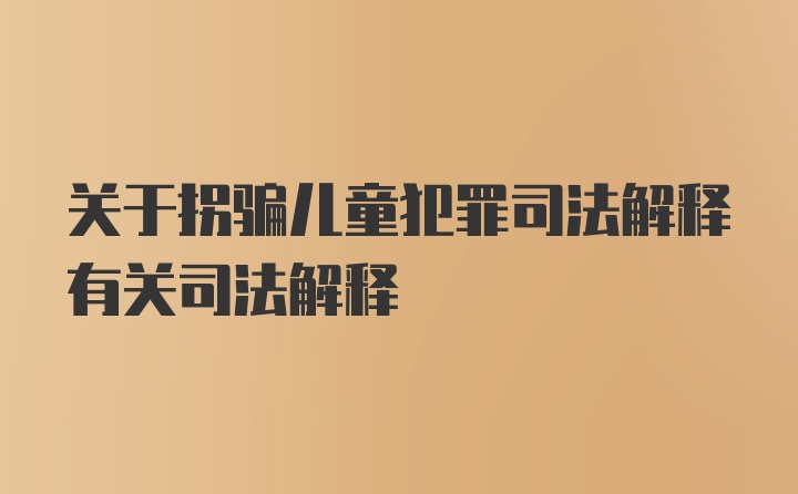 关于拐骗儿童犯罪司法解释有关司法解释