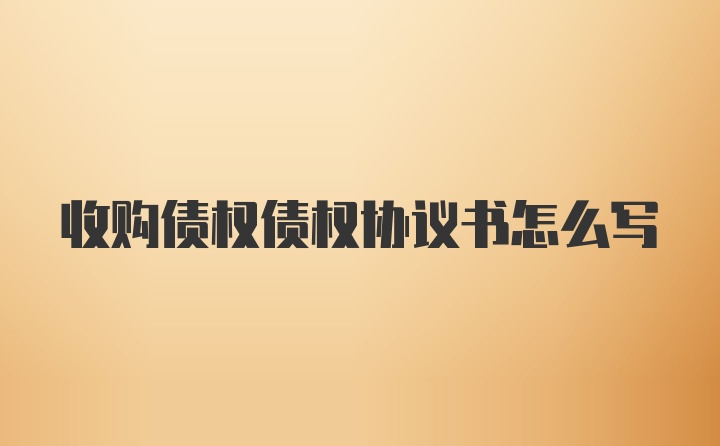 收购债权债权协议书怎么写