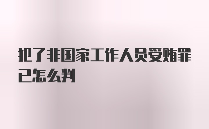 犯了非国家工作人员受贿罪已怎么判