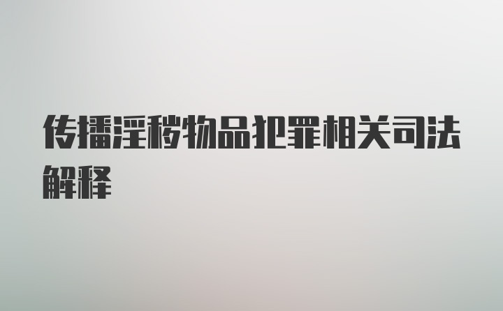 传播淫秽物品犯罪相关司法解释