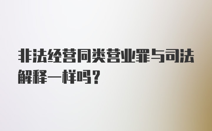 非法经营同类营业罪与司法解释一样吗？