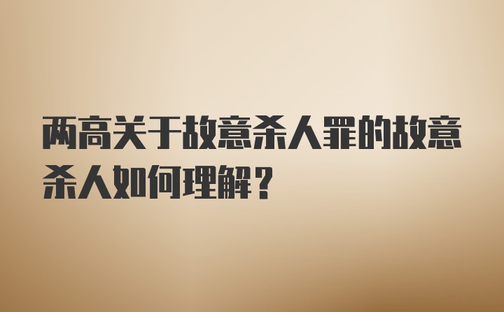 两高关于故意杀人罪的故意杀人如何理解？