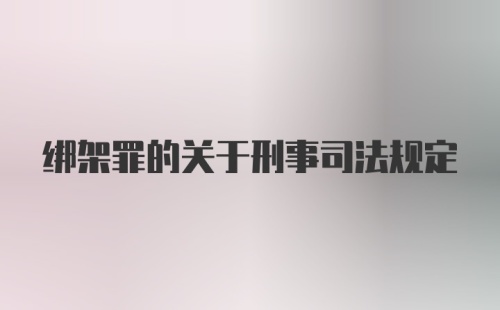 绑架罪的关于刑事司法规定