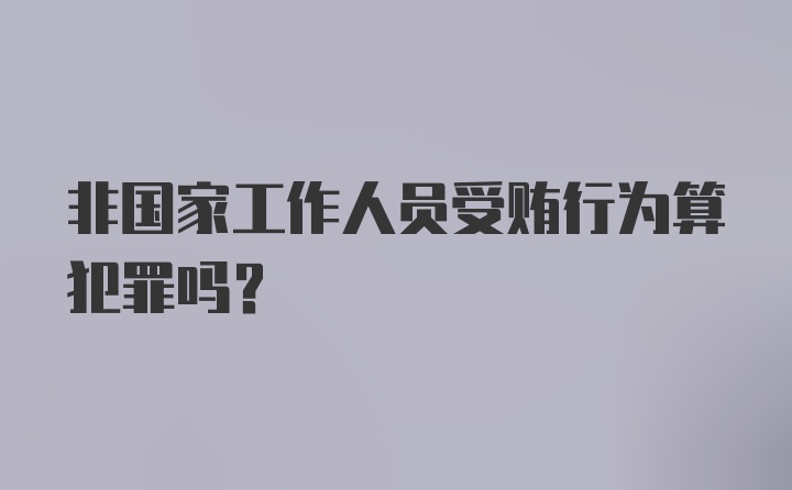 非国家工作人员受贿行为算犯罪吗？