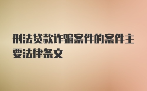 刑法贷款诈骗案件的案件主要法律条文