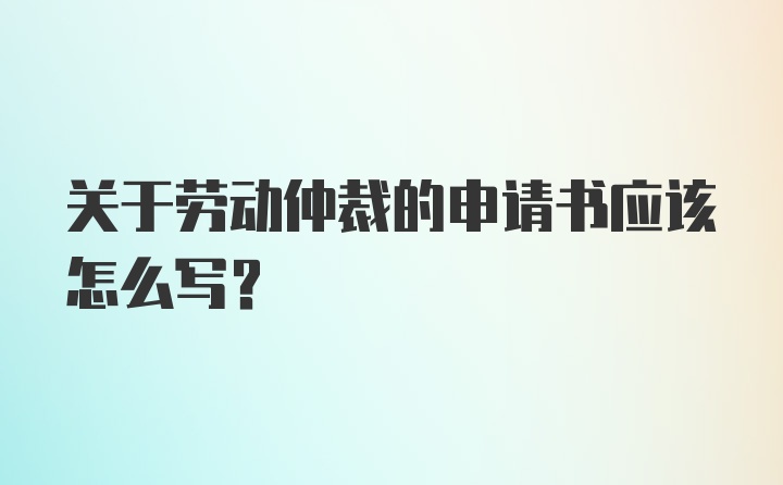 关于劳动仲裁的申请书应该怎么写?