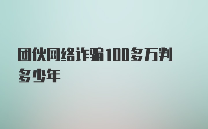 团伙网络诈骗100多万判多少年