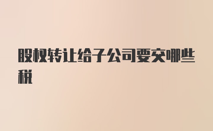 股权转让给子公司要交哪些税