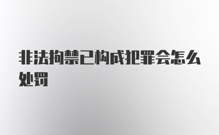 非法拘禁已构成犯罪会怎么处罚