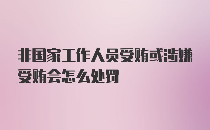 非国家工作人员受贿或涉嫌受贿会怎么处罚