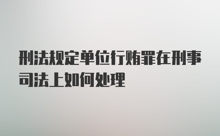 刑法规定单位行贿罪在刑事司法上如何处理