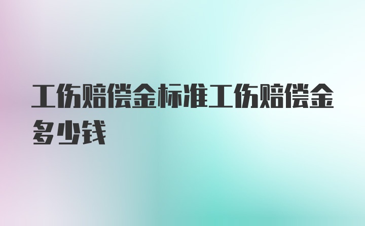 工伤赔偿金标准工伤赔偿金多少钱