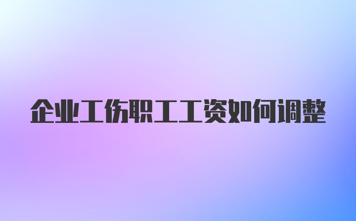 企业工伤职工工资如何调整