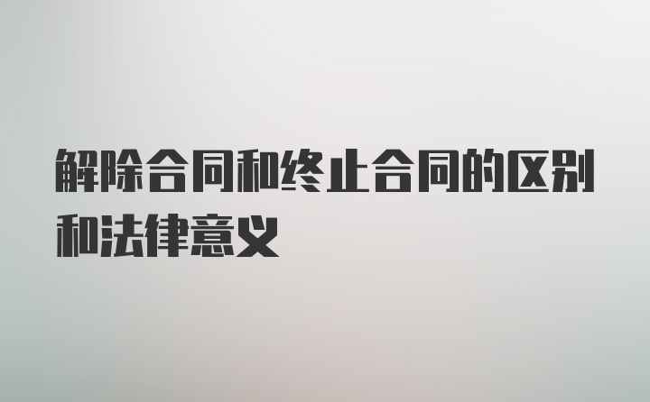 解除合同和终止合同的区别和法律意义