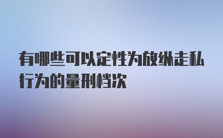 有哪些可以定性为放纵走私行为的量刑档次