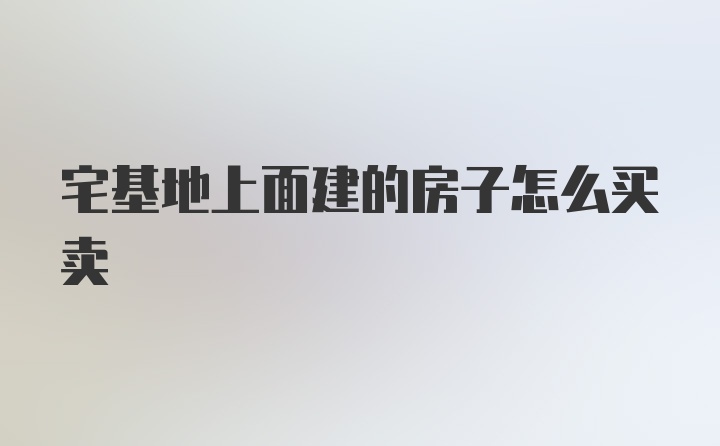 宅基地上面建的房子怎么买卖