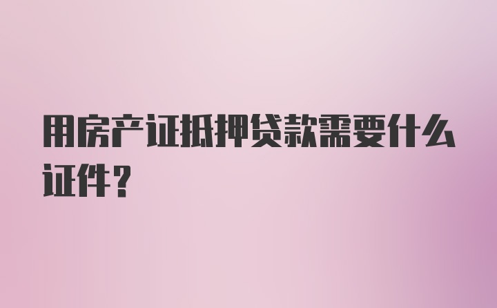 用房产证抵押贷款需要什么证件？