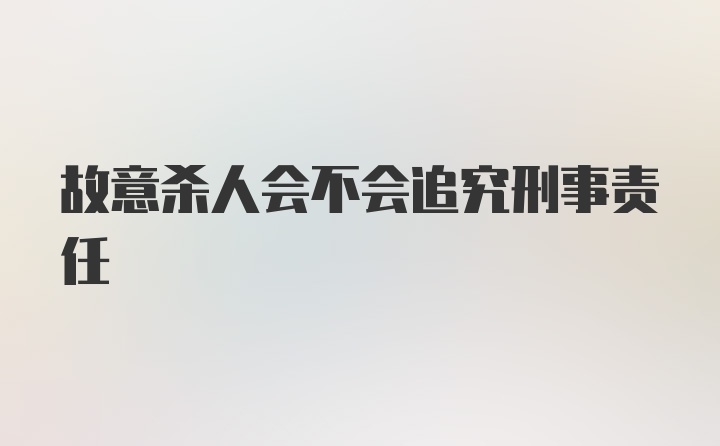 故意杀人会不会追究刑事责任