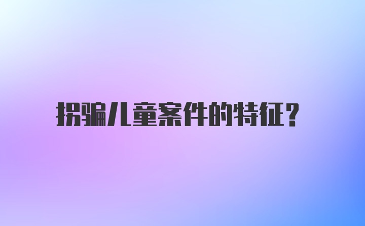 拐骗儿童案件的特征？