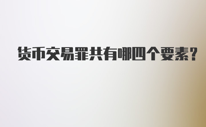 货币交易罪共有哪四个要素？