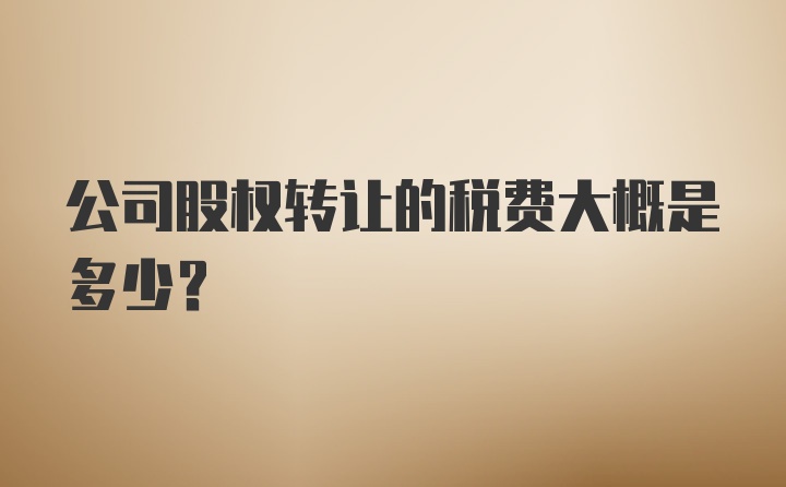 公司股权转让的税费大概是多少？