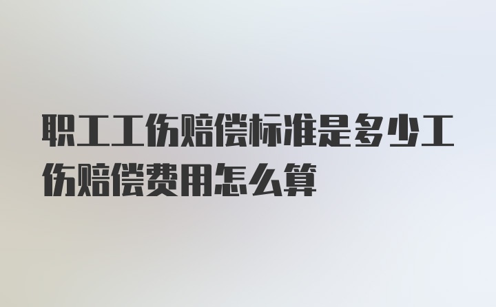 职工工伤赔偿标准是多少工伤赔偿费用怎么算