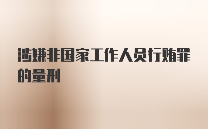 涉嫌非国家工作人员行贿罪的量刑