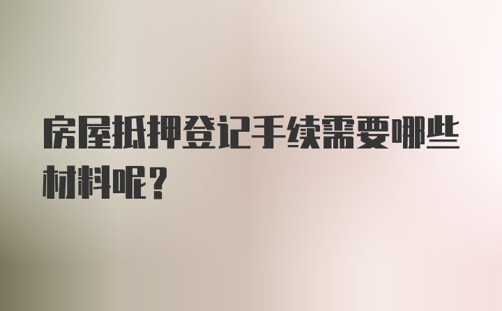 房屋抵押登记手续需要哪些材料呢？