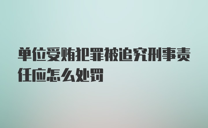 单位受贿犯罪被追究刑事责任应怎么处罚