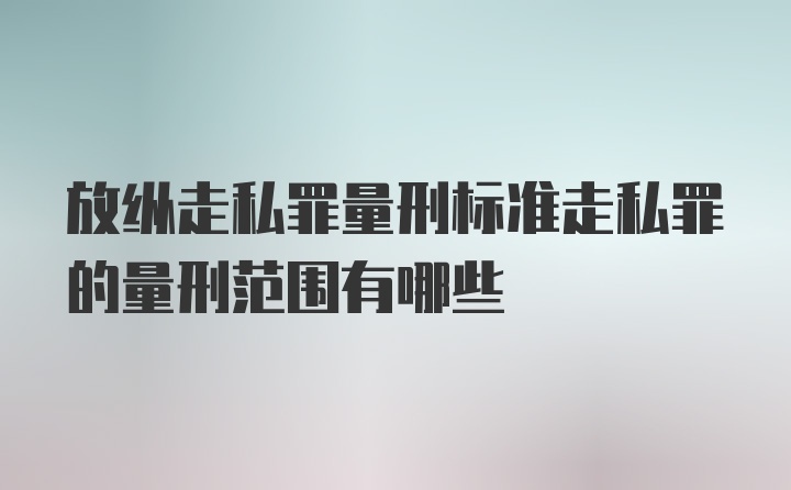 放纵走私罪量刑标准走私罪的量刑范围有哪些