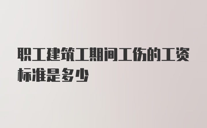 职工建筑工期间工伤的工资标准是多少