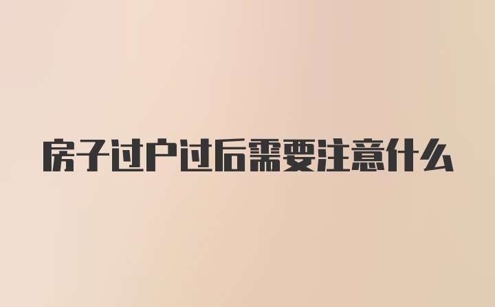 房子过户过后需要注意什么